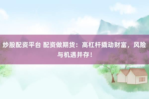 炒股配资平台 配资做期货：高杠杆撬动财富，风险与机遇并存！