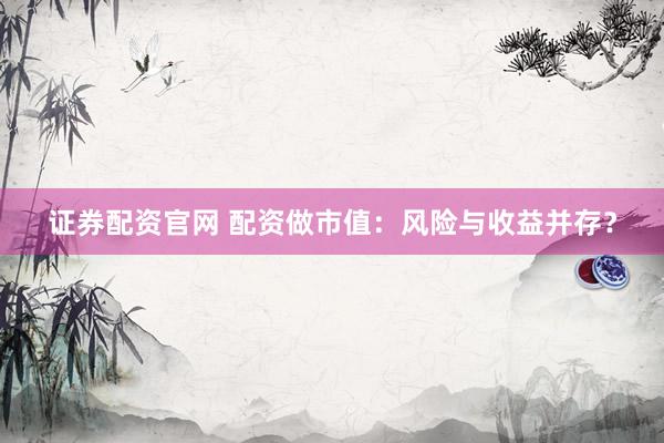 证券配资官网 配资做市值：风险与收益并存？