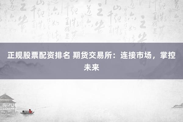 正规股票配资排名 期货交易所：连接市场，掌控未来