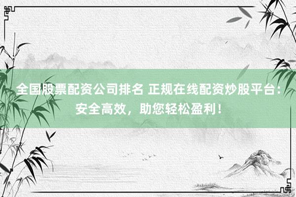 全国股票配资公司排名 正规在线配资炒股平台：安全高效，助您轻松盈利！