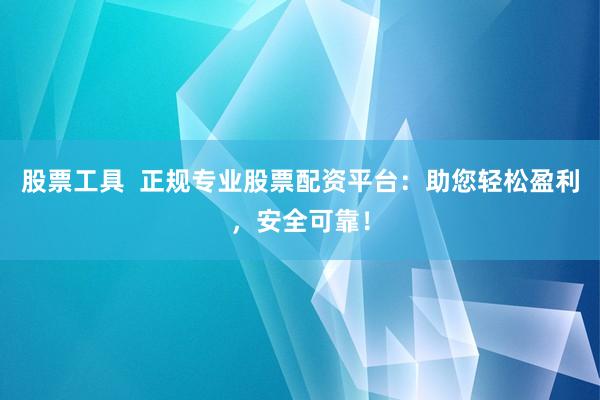 股票工具  正规专业股票配资平台：助您轻松盈利，安全可靠！