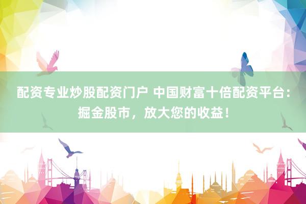 配资专业炒股配资门户 中国财富十倍配资平台：掘金股市，放大您的收益！