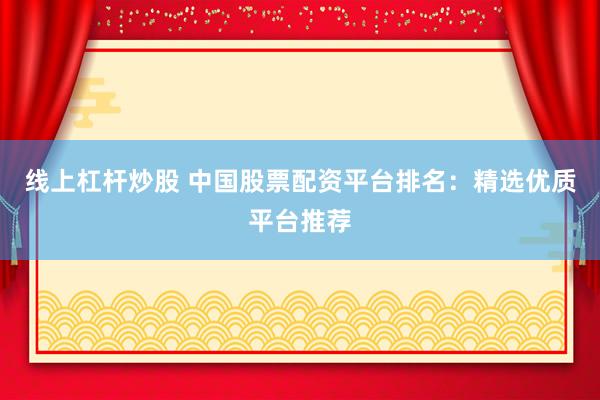 线上杠杆炒股 中国股票配资平台排名：精选优质平台推荐