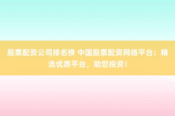 股票配资公司排名榜 中国股票配资网络平台：精选优质平台，助您投资！