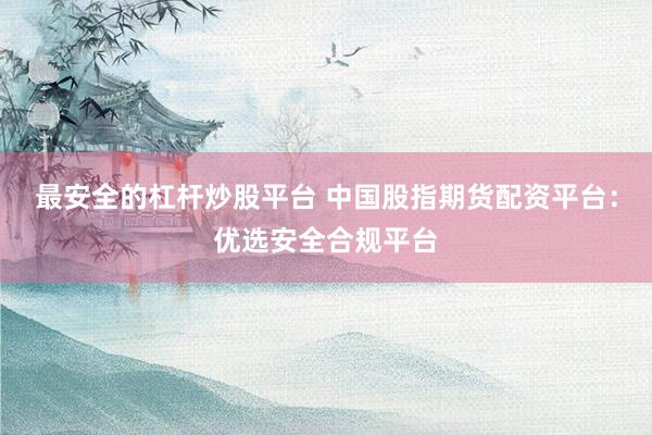 最安全的杠杆炒股平台 中国股指期货配资平台：优选安全合规平台