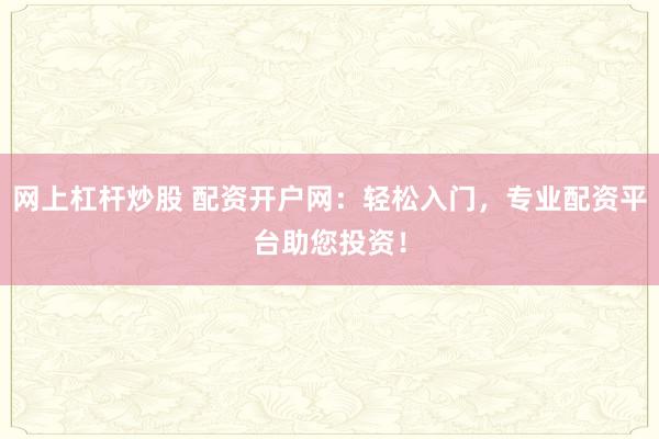 网上杠杆炒股 配资开户网：轻松入门，专业配资平台助您投资！