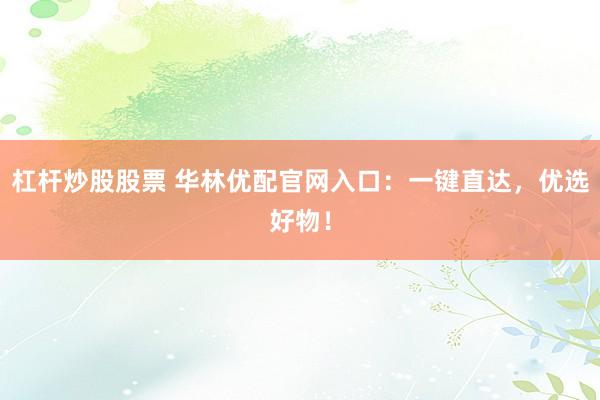 杠杆炒股股票 华林优配官网入口：一键直达，优选好物！