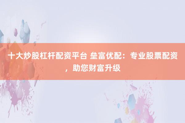 十大炒股杠杆配资平台 垒富优配：专业股票配资，助您财富升级