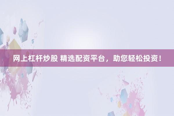 网上杠杆炒股 精选配资平台，助您轻松投资！
