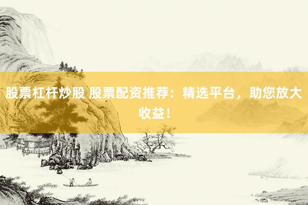 股票杠杆炒股 股票配资推荐：精选平台，助您放大收益！