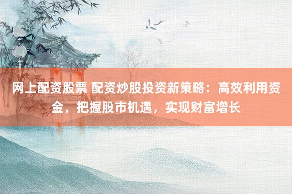 网上配资股票 配资炒股投资新策略：高效利用资金，把握股市机遇，实现财富增长