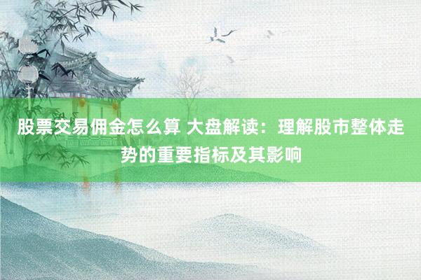 股票交易佣金怎么算 大盘解读：理解股市整体走势的重要指标及其影响