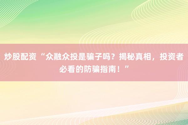 炒股配资 “众融众投是骗子吗？揭秘真相，投资者必看的防骗指南！”