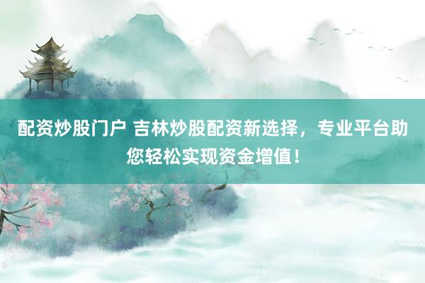 配资炒股门户 吉林炒股配资新选择，专业平台助您轻松实现资金增值！