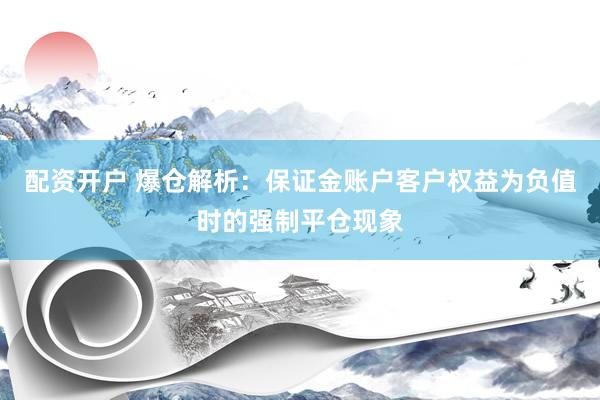 配资开户 爆仓解析：保证金账户客户权益为负值时的强制平仓现象