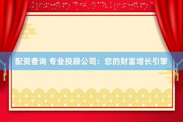 配资查询 专业投顾公司：您的财富增长引擎