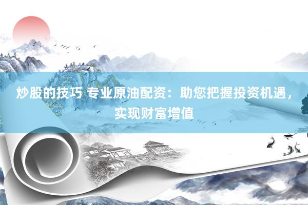 炒股的技巧 专业原油配资：助您把握投资机遇，实现财富增值
