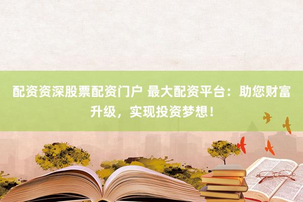 配资资深股票配资门户 最大配资平台：助您财富升级，实现投资梦想！