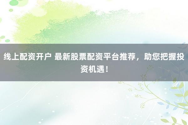 线上配资开户 最新股票配资平台推荐，助您把握投资机遇！