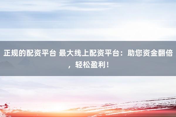 正规的配资平台 最大线上配资平台：助您资金翻倍，轻松盈利！