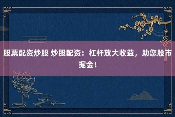 股票配资炒股 炒股配资：杠杆放大收益，助您股市掘金！