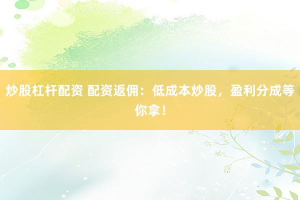 炒股杠杆配资 配资返佣：低成本炒股，盈利分成等你拿！