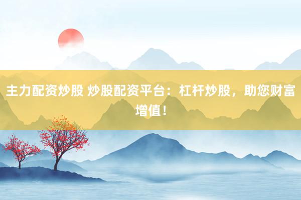 主力配资炒股 炒股配资平台：杠杆炒股，助您财富增值！