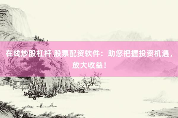 在线炒股杠杆 股票配资软件：助您把握投资机遇，放大收益！