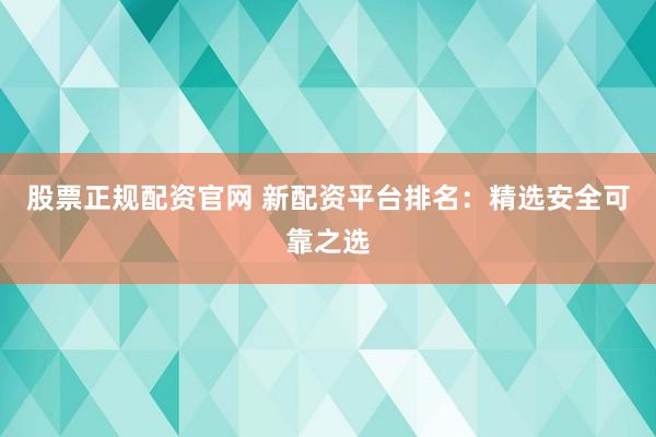 股票正规配资官网 新配资平台排名：精选安全可靠之选
