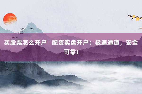 买股票怎么开户   配资实盘开户：极速通道，安全可靠！