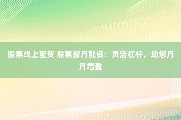 股票线上配资 股票按月配资：灵活杠杆，助您月月增盈