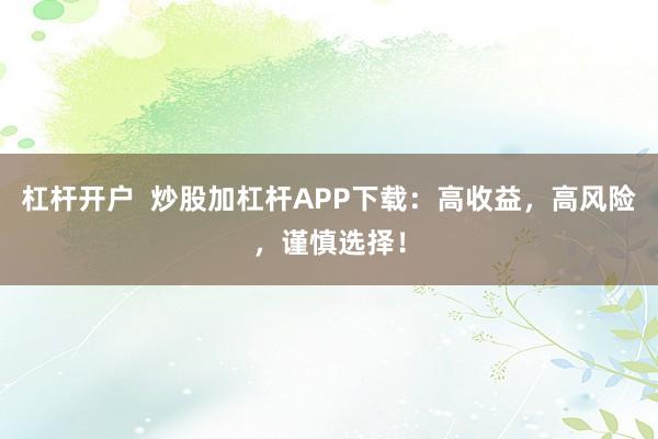 杠杆开户  炒股加杠杆APP下载：高收益，高风险，谨慎选择！