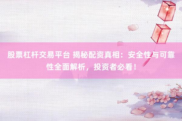 股票杠杆交易平台 揭秘配资真相：安全性与可靠性全面解析，投资者必看！