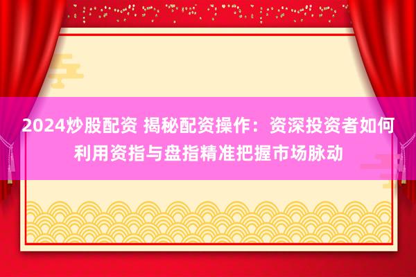 2024炒股配资 揭秘配资操作：资深投资者如何利用资指与盘指精准把握市场脉动