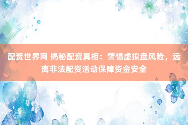 配资世界网 揭秘配资真相：警惕虚拟盘风险，远离非法配资活动保障资金安全