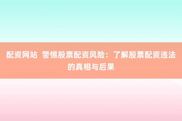 配资网站  警惕股票配资风险：了解股票配资违法的真相与后果