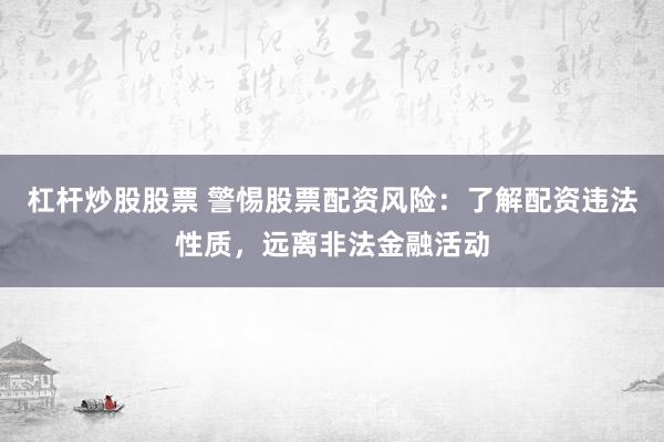 杠杆炒股股票 警惕股票配资风险：了解配资违法性质，远离非法金融活动