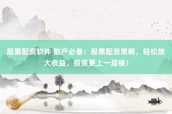 股票配资软件 散户必备：股票配资策略，轻松放大收益，投资更上一层楼！