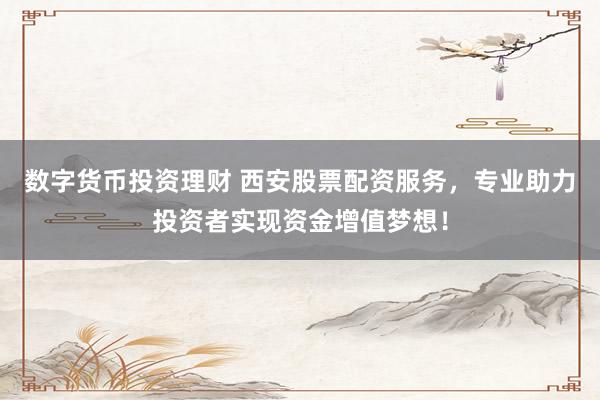 数字货币投资理财 西安股票配资服务，专业助力投资者实现资金增值梦想！
