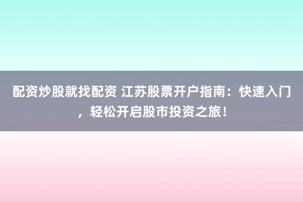 配资炒股就找配资 江苏股票开户指南：快速入门，轻松开启股市投资之旅！