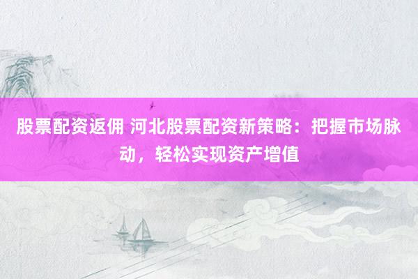 股票配资返佣 河北股票配资新策略：把握市场脉动，轻松实现资产增值