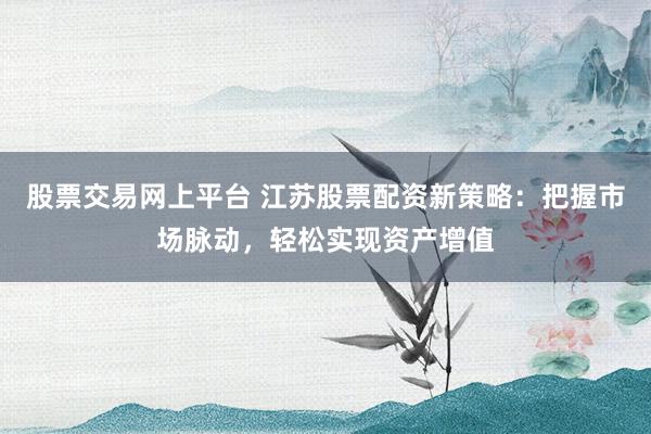 股票交易网上平台 江苏股票配资新策略：把握市场脉动，轻松实现资产增值