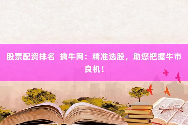 股票配资排名  擒牛网：精准选股，助您把握牛市良机！