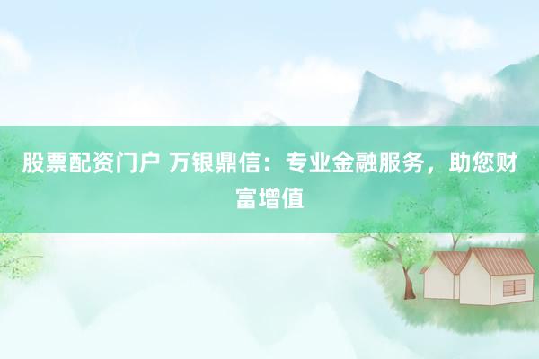 股票配资门户 万银鼎信：专业金融服务，助您财富增值