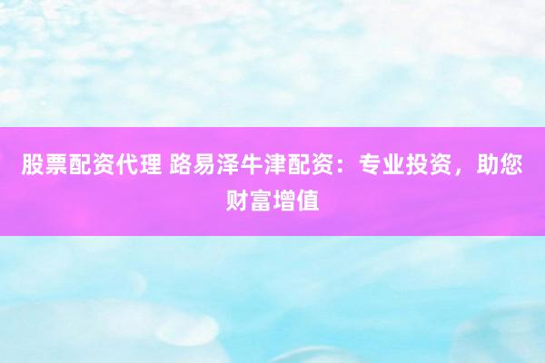 股票配资代理 路易泽牛津配资：专业投资，助您财富增值