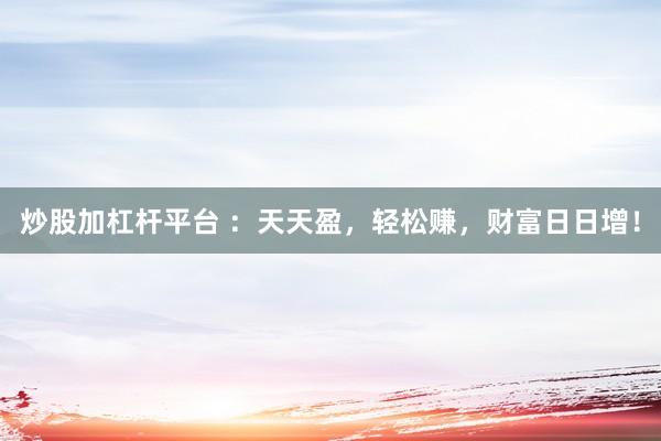 炒股加杠杆平台 ：天天盈，轻松赚，财富日日增！