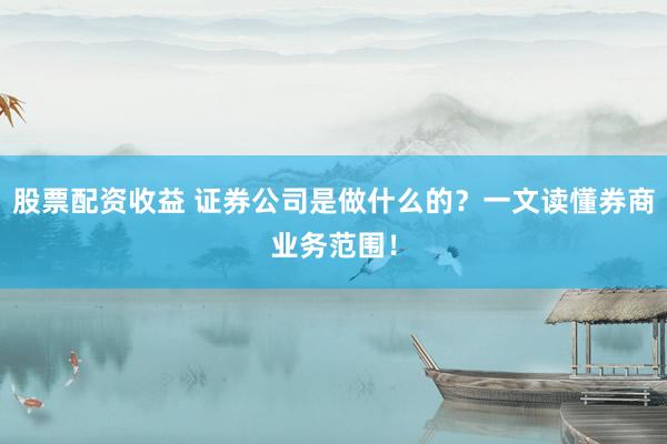 股票配资收益 证券公司是做什么的？一文读懂券商业务范围！