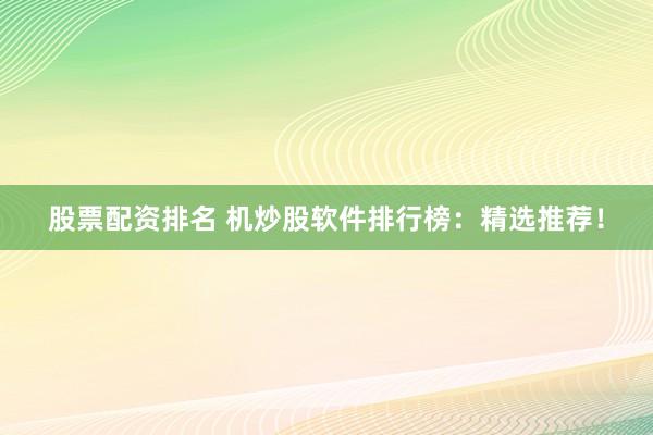 股票配资排名 机炒股软件排行榜：精选推荐！