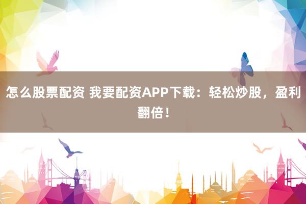 怎么股票配资 我要配资APP下载：轻松炒股，盈利翻倍！