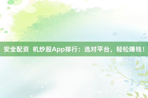 安全配资  机炒股App排行：选对平台，轻松赚钱！